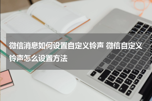 微信消息如何设置自定义铃声 微信自定义铃声怎么设置方法