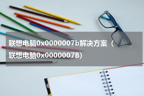 联想电脑0x0000007b解决方案（联想电脑0x0000007B）