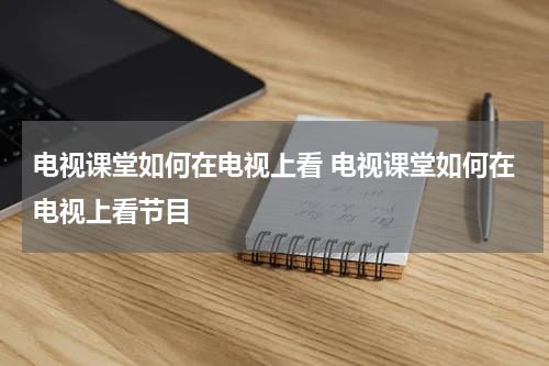 电视课堂如何在电视上看 电视课堂如何在电视上看节目