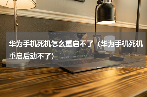 华为手机死机怎么重启不了（华为手机死机重启后动不了）