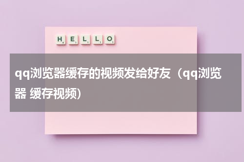 qq浏览器缓存的视频发给好友（qq浏览器 缓存视频）