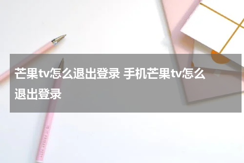 芒果tv怎么退出登录 手机芒果tv怎么退出登录