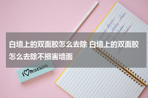 白墙上的双面胶怎么去除 白墙上的双面胶怎么去除不损害墙面
