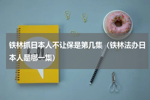 铁林抓日本人不让保是第几集（铁林法办日本人是哪一集）