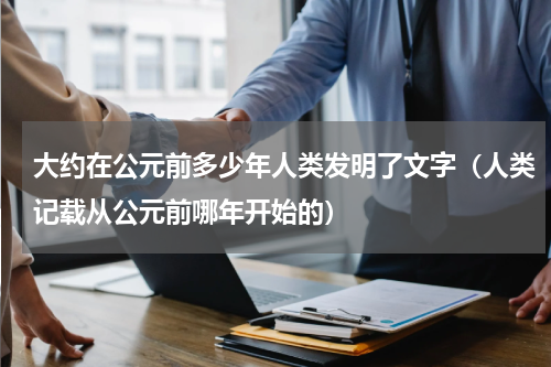 大约在公元前多少年人类发明了文字（人类记载从公元前哪年开始的）