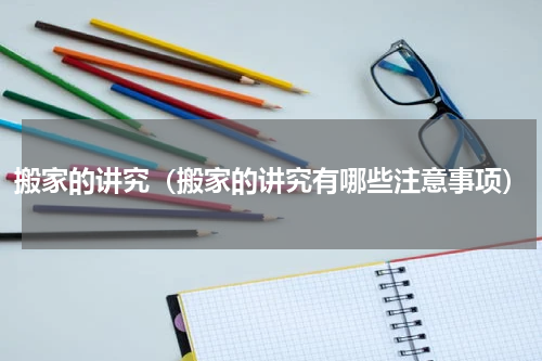搬家的讲究（搬家的讲究有哪些注意事项）