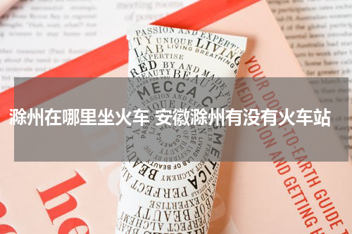 滁州在哪里坐火车 安徽滁州有没有火车站
