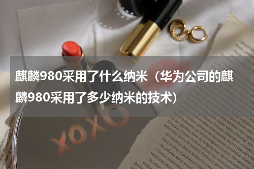 麒麟980采用了什么纳米（华为公司的麒麟980采用了多少纳米的技术）