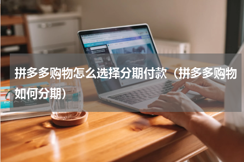 拼多多购物怎么选择分期付款（拼多多购物如何分期）