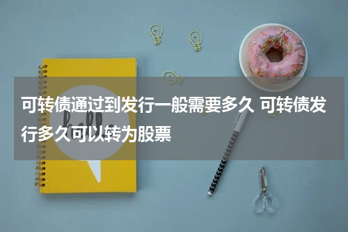 可转债通过到发行一般需要多久 可转债发行多久可以转为股票