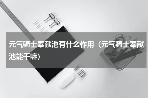 元气骑士奉献池有什么作用（元气骑士奉献池能干嘛）