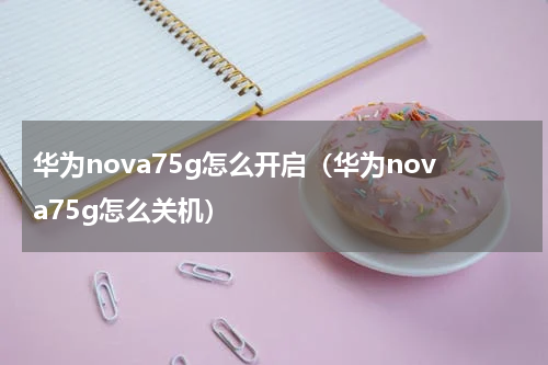 华为nova75g怎么开启（华为nova75g怎么关机）