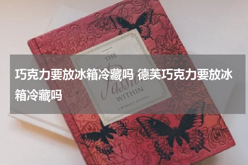 巧克力要放冰箱冷藏吗 德芙巧克力要放冰箱冷藏吗