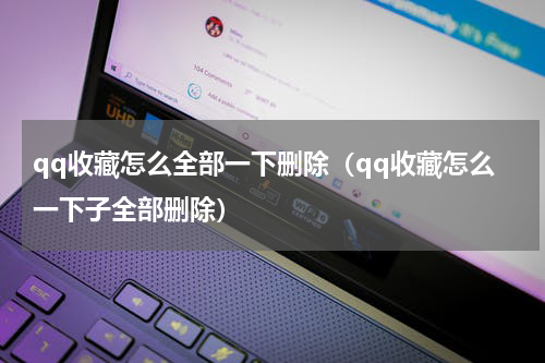 qq收藏怎么全部一下删除（qq收藏怎么一下子全部删除）