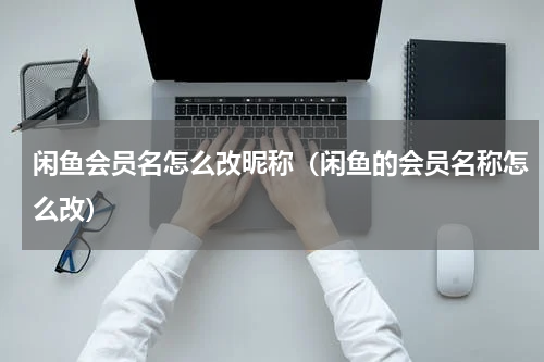 闲鱼会员名怎么改昵称（闲鱼的会员名称怎么改）