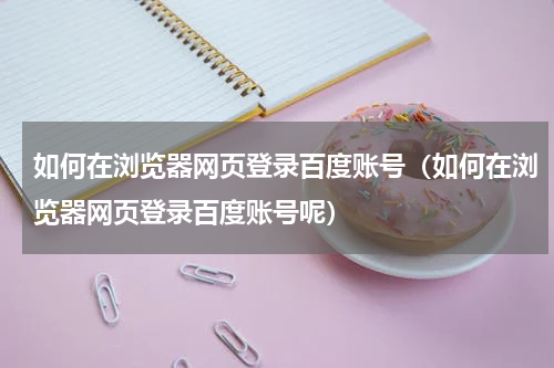 如何在浏览器网页登录百度账号（如何在浏览器网页登录百度账号呢）