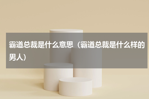霸道总裁是什么意思（霸道总裁是什么样的男人）