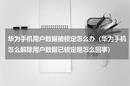 华为手机用户数据被锁定怎么办（华为手机怎么解除用户数据已锁定是怎么回事）