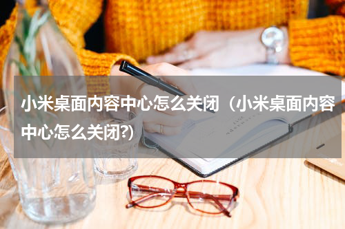 小米桌面内容中心怎么关闭（小米桌面内容中心怎么关闭?）