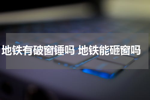 地铁有破窗锤吗 地铁能砸窗吗