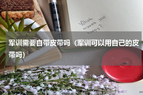 军训需要自带皮带吗（军训可以用自己的皮带吗）