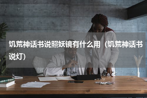 饥荒神话书说照妖镜有什么用（饥荒神话书说灯）