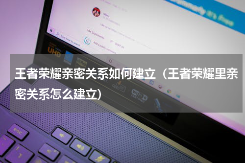 王者荣耀亲密关系如何建立（王者荣耀里亲密关系怎么建立）