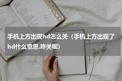 手机上方出现hd怎么关（手机上方出现了hd什么意思.咋关呢）