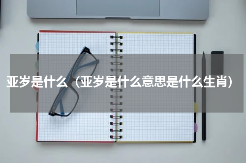 亚岁是什么（亚岁是什么意思是什么生肖）