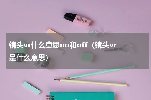 镜头vr什么意思no和off（镜头vr是什么意思）