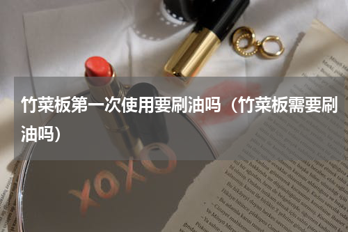 竹菜板第一次使用要刷油吗（竹菜板需要刷油吗）