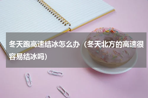 冬天跑高速结冰怎么办（冬天北方的高速很容易结冰吗）