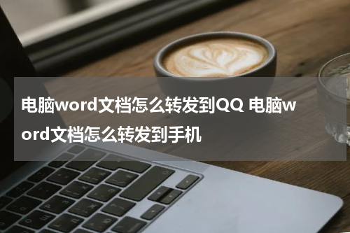 电脑word文档怎么转发到QQ 电脑word文档怎么转发到手机