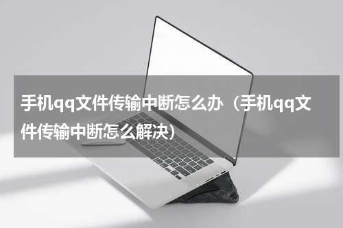 手机qq文件传输中断怎么办（手机qq文件传输中断怎么解决）