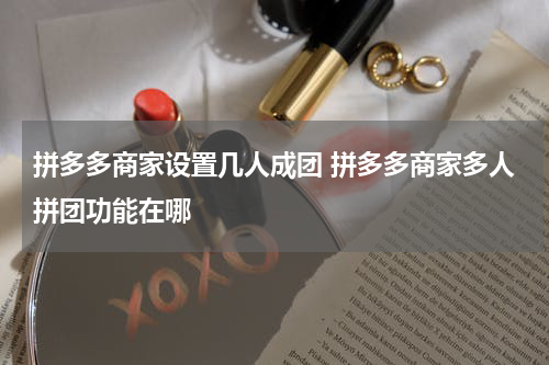 拼多多商家设置几人成团 拼多多商家多人拼团功能在哪