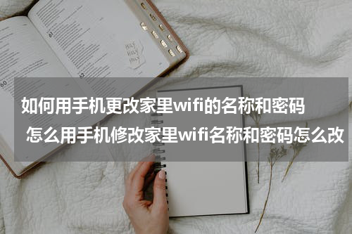 如何用手机更改家里wifi的名称和密码 怎么用手机修改家里wifi名称和密码怎么改