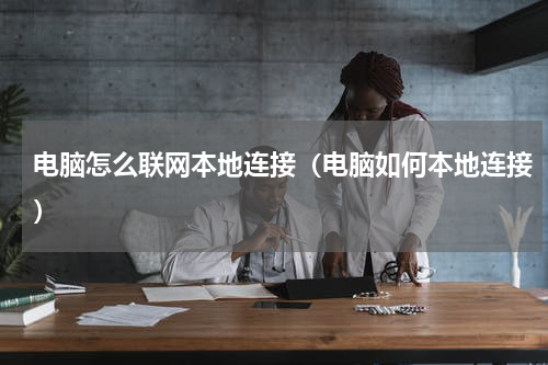 电脑怎么联网本地连接（电脑如何本地连接）
