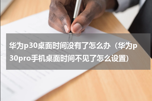 华为p30桌面时间没有了怎么办（华为p30pro手机桌面时间不见了怎么设置）