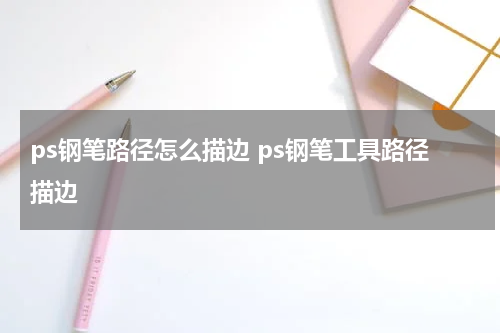 ps钢笔路径怎么描边 ps钢笔工具路径描边
