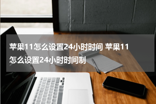苹果11怎么设置24小时时间 苹果11怎么设置24小时时间制