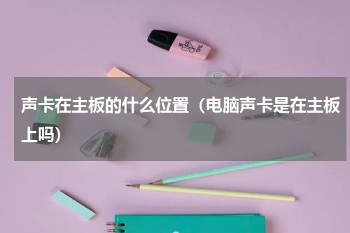 声卡在主板的什么位置（电脑声卡是在主板上吗）