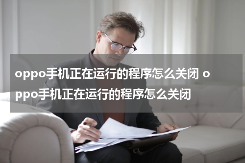 oppo手机正在运行的程序怎么关闭 oppo手机正在运行的程序怎么关闭