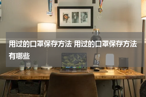 用过的口罩保存方法 用过的口罩保存方法有哪些