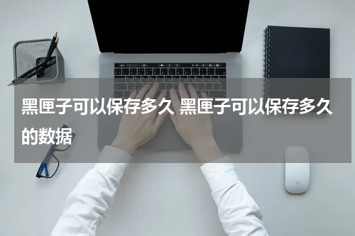 黑匣子可以保存多久 黑匣子可以保存多久的数据