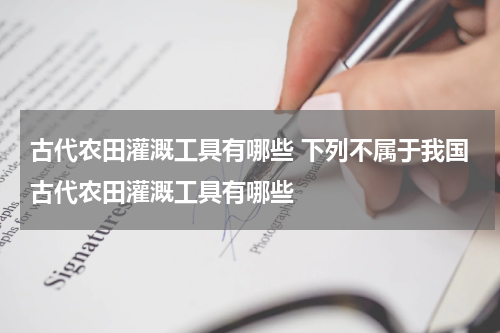 古代农田灌溉工具有哪些 下列不属于我国古代农田灌溉工具有哪些
