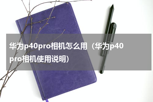 华为p40pro相机怎么用（华为p40pro相机使用说明）
