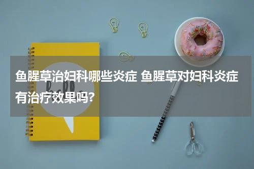 鱼腥草治妇科哪些炎症 鱼腥草对妇科炎症有治疗效果吗?