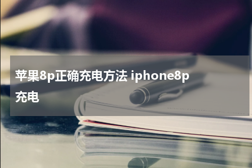 苹果8p正确充电方法 iphone8p充电