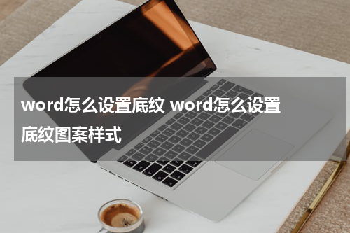 word怎么设置底纹 word怎么设置底纹图案样式