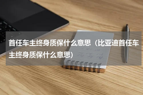 首任车主终身质保什么意思（比亚迪首任车主终身质保什么意思）